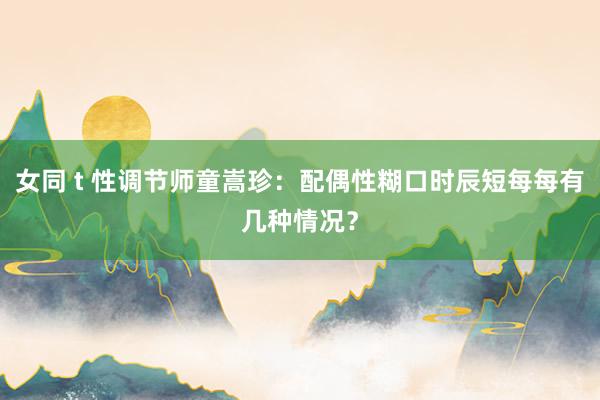 女同 t 性调节师童嵩珍：配偶性糊口时辰短每每有几种情况？