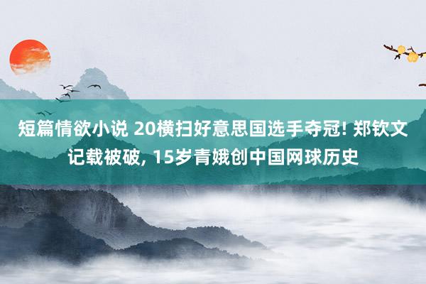 短篇情欲小说 20横扫好意思国选手夺冠! 郑钦文记载被破， 15岁青娥创中国网球历史