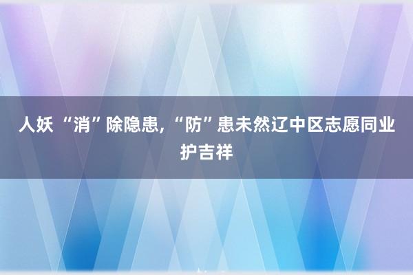 人妖 “消”除隐患， “防”患未然辽中区志愿同业护吉祥