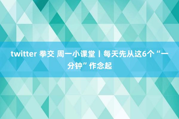 twitter 拳交 周一小课堂丨每天先从这6个“一分钟”作念起