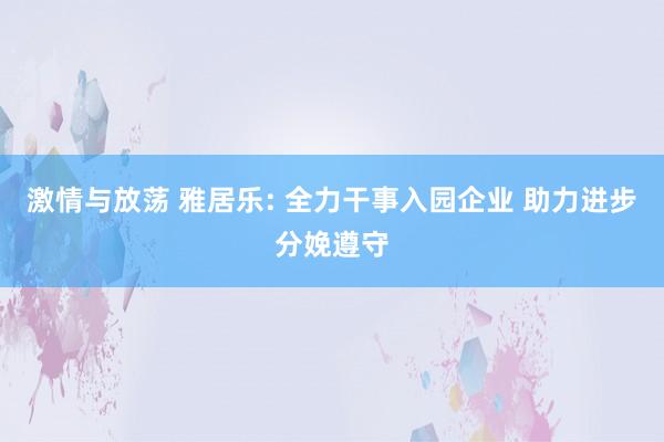 激情与放荡 雅居乐: 全力干事入园企业 助力进步分娩遵守