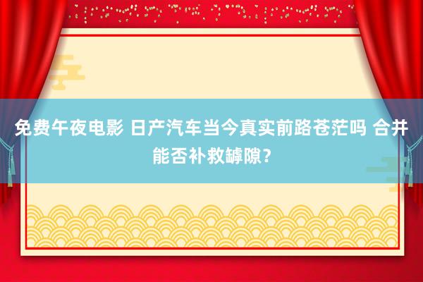 免费午夜电影 日产汽车当今真实前路苍茫吗 合并能否补救罅隙？