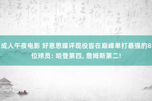 成人午夜电影 好意思媒评现役皆在巅峰单打最强的8位球员: 哈登第四， 詹姆斯第二!