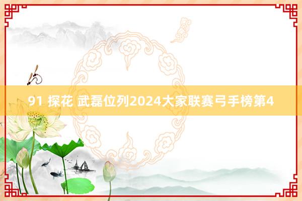 91 探花 武磊位列2024大家联赛弓手榜第4