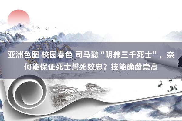 亚洲色图 校园春色 司马懿“阴养三千死士”，奈何能保证死士誓死效忠？技能确凿崇高