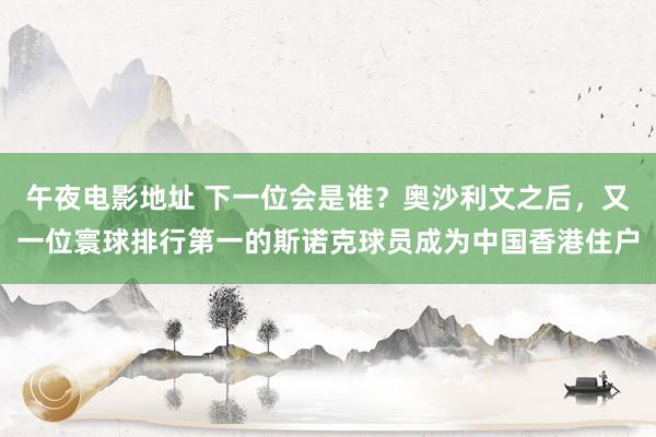 午夜电影地址 下一位会是谁？奥沙利文之后，又一位寰球排行第一的斯诺克球员成为中国香港住户