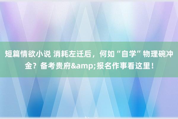 短篇情欲小说 消耗左迁后，何如“自学”物理碗冲金？备考贵府&报名作事看这里！