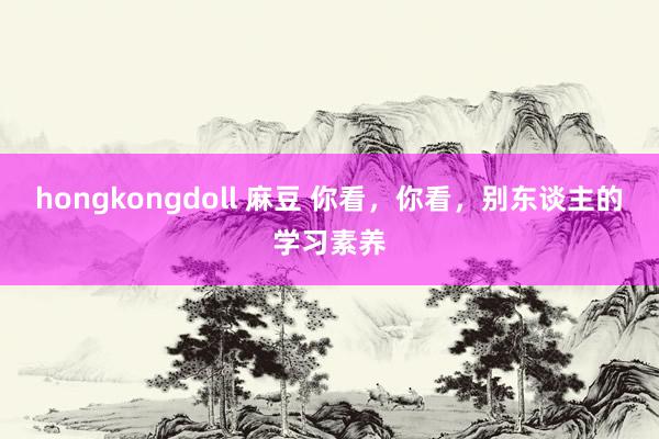 hongkongdoll 麻豆 你看，你看，别东谈主的学习素养