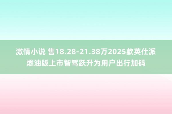 激情小说 售18.28-21.38万2025款英仕派燃油版上市智驾跃升为用户出行加码