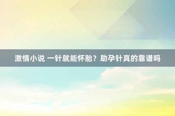 激情小说 一针就能怀胎？助孕针真的靠谱吗