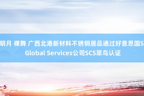 寄明月 裸舞 广西北港新材料不锈钢居品通过好意思国SCS Global Services公司SCS翠鸟认证