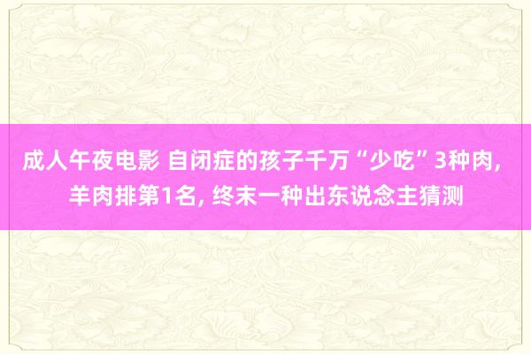 成人午夜电影 自闭症的孩子千万“少吃”3种肉， 羊肉排第1名， 终末一种出东说念主猜测