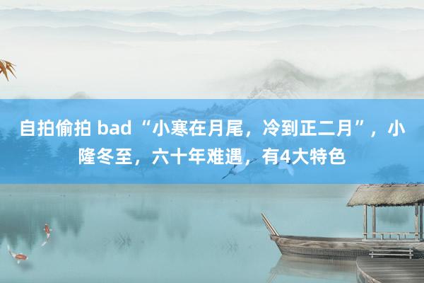 自拍偷拍 bad “小寒在月尾，冷到正二月”，小隆冬至，六十年难遇，有4大特色