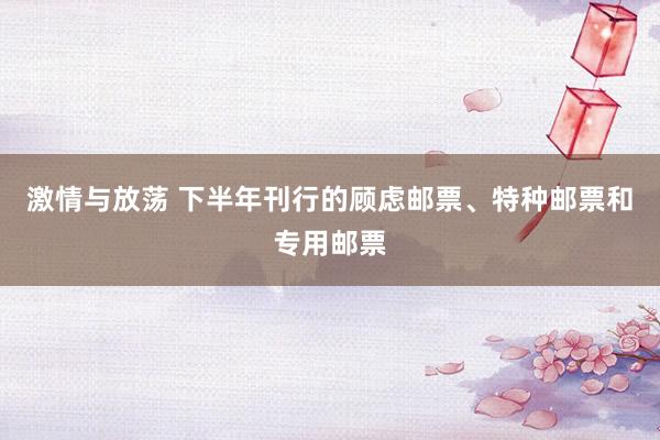 激情与放荡 下半年刊行的顾虑邮票、特种邮票和专用邮票