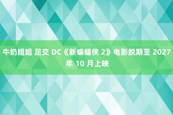 牛奶姐姐 足交 DC《新蝙蝠侠 2》电影脱期至 2027 年 10 月上映