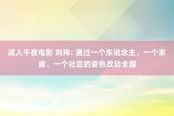 成人午夜电影 刘玮: 通过一个东说念主、一个家庭、一个社区的姿色改动全国