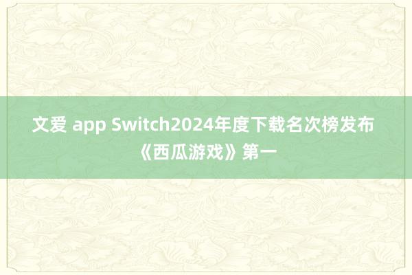 文爱 app Switch2024年度下载名次榜发布 《西瓜游戏》第一