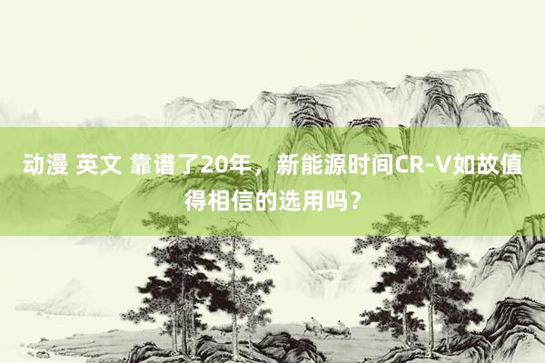 动漫 英文 靠谱了20年，新能源时间CR-V如故值得相信的选用吗？