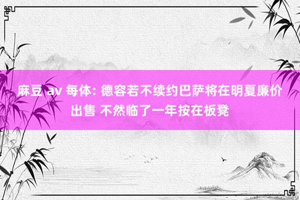 麻豆 av 每体: 德容若不续约巴萨将在明夏廉价出售 不然临了一年按在板凳