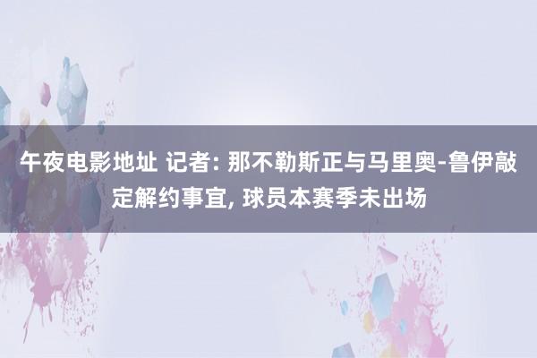 午夜电影地址 记者: 那不勒斯正与马里奥-鲁伊敲定解约事宜， 球员本赛季未出场