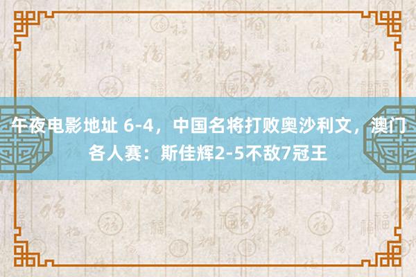 午夜电影地址 6-4，中国名将打败奥沙利文，澳门各人赛：斯佳辉2-5不敌7冠王