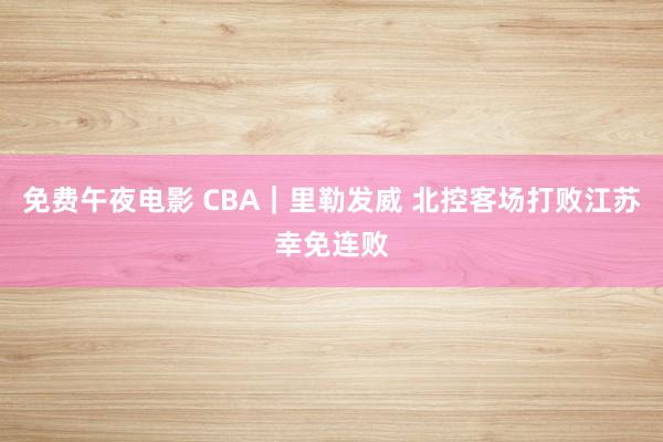 免费午夜电影 CBA｜里勒发威 北控客场打败江苏幸免连败