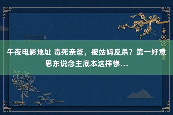 午夜电影地址 毒死亲爸，被姑妈反杀？第一好意思东说念主底本这样惨…