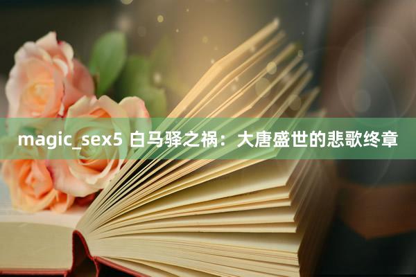 magic_sex5 白马驿之祸：大唐盛世的悲歌终章