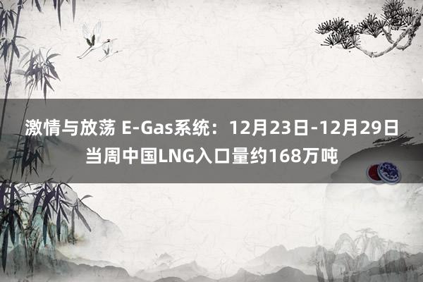 激情与放荡 E-Gas系统：12月23日-12月29日当周中国LNG入口量约168万吨