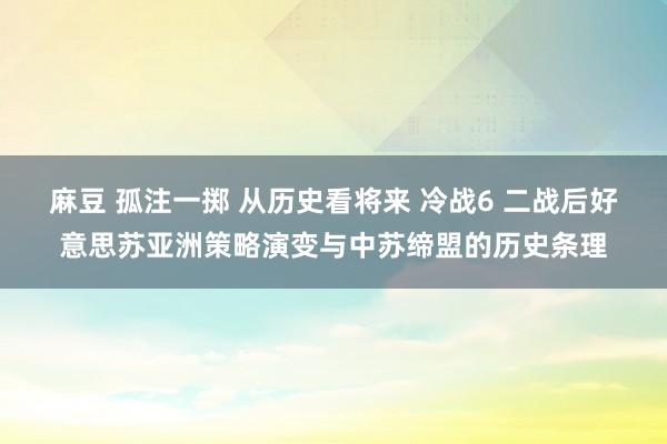 麻豆 孤注一掷 从历史看将来 冷战6 二战后好意思苏亚洲策略演变与中苏缔盟的历史条理