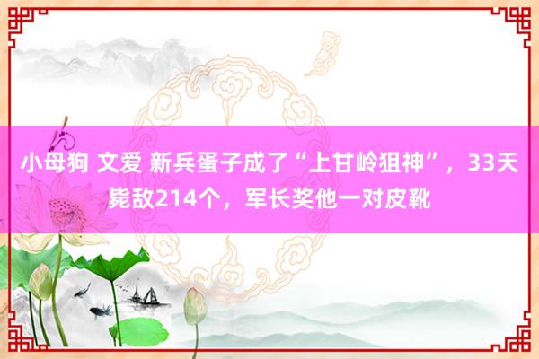 小母狗 文爱 新兵蛋子成了“上甘岭狙神”，33天毙敌214个，军长奖他一对皮靴