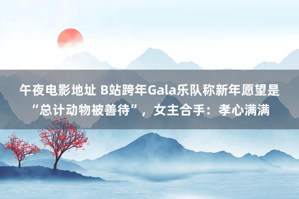 午夜电影地址 B站跨年Gala乐队称新年愿望是“总计动物被善待”，女主合手：孝心满满