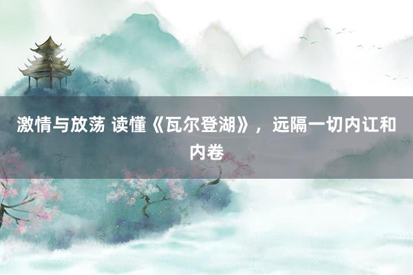 激情与放荡 读懂《瓦尔登湖》，远隔一切内讧和内卷