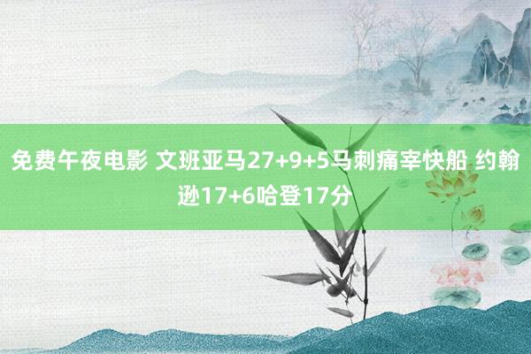 免费午夜电影 文班亚马27+9+5马刺痛宰快船 约翰逊17+6哈登17分