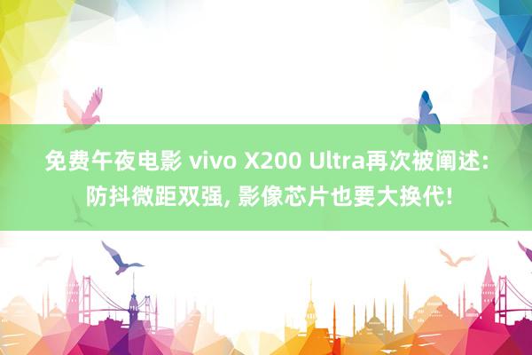 免费午夜电影 vivo X200 Ultra再次被阐述: 防抖微距双强， 影像芯片也要大换代!