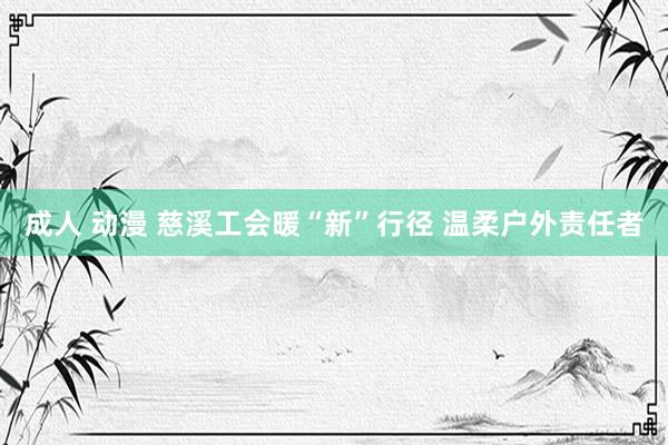 成人 动漫 慈溪工会暖“新”行径 温柔户外责任者