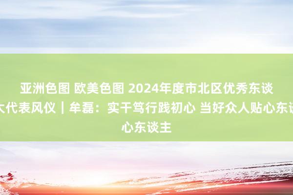 亚洲色图 欧美色图 2024年度市北区优秀东谈主大代表风仪｜牟磊：实干笃行践初心 当好众人贴心东谈主