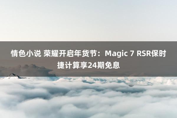 情色小说 荣耀开启年货节：Magic 7 RSR保时捷计算享24期免息