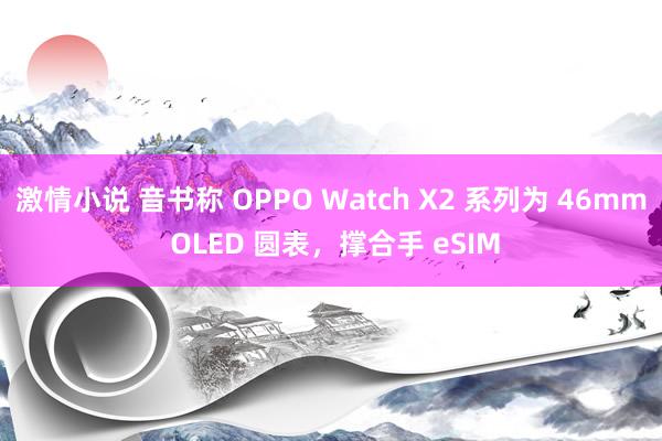 激情小说 音书称 OPPO Watch X2 系列为 46mm OLED 圆表，撑合手 eSIM