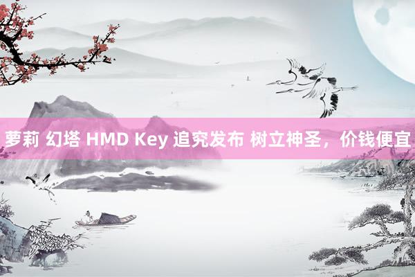 萝莉 幻塔 HMD Key 追究发布 树立神圣，价钱便宜