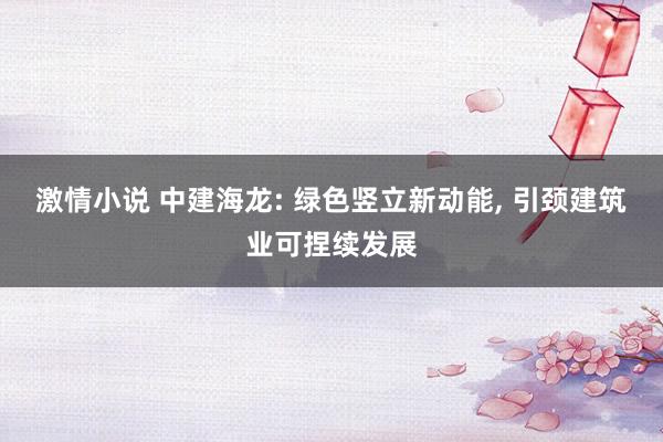 激情小说 中建海龙: 绿色竖立新动能， 引颈建筑业可捏续发展