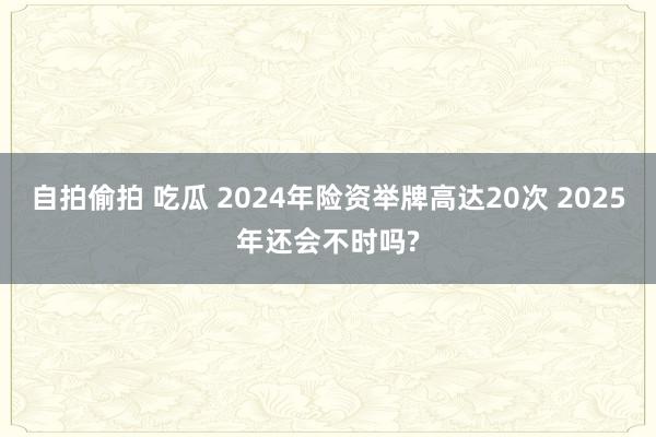 自拍偷拍 吃瓜 2024年险资举牌高达20次 2025年还会不时吗?