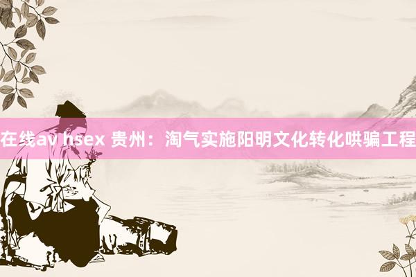 在线av hsex 贵州：淘气实施阳明文化转化哄骗工程