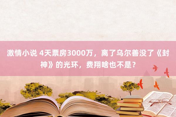 激情小说 4天票房3000万，离了乌尔善没了《封神》的光环，费翔啥也不是？