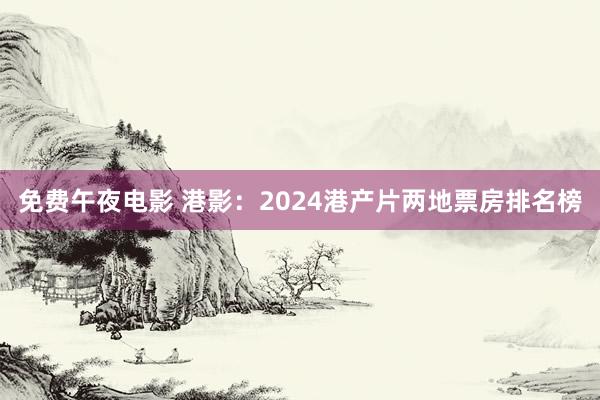 免费午夜电影 港影：2024港产片两地票房排名榜