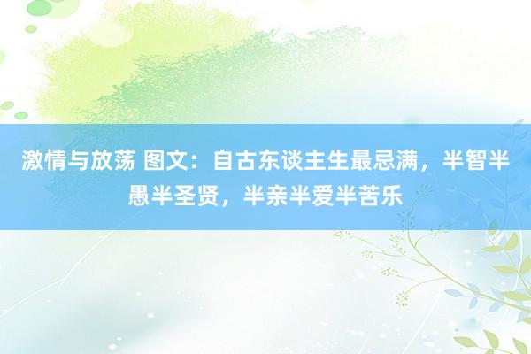 激情与放荡 图文：自古东谈主生最忌满，半智半愚半圣贤，半亲半爱半苦乐