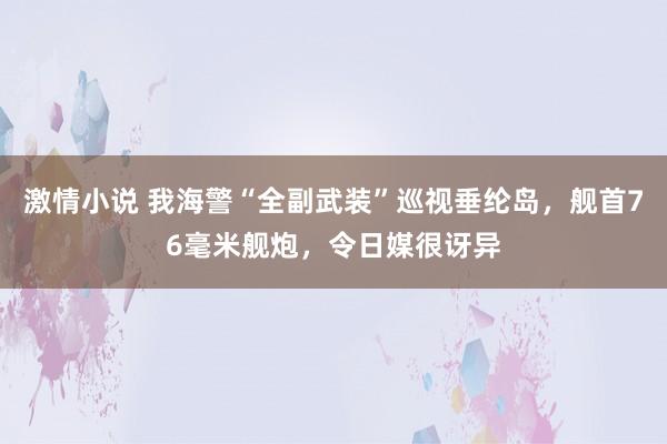 激情小说 我海警“全副武装”巡视垂纶岛，舰首76毫米舰炮，令日媒很讶异