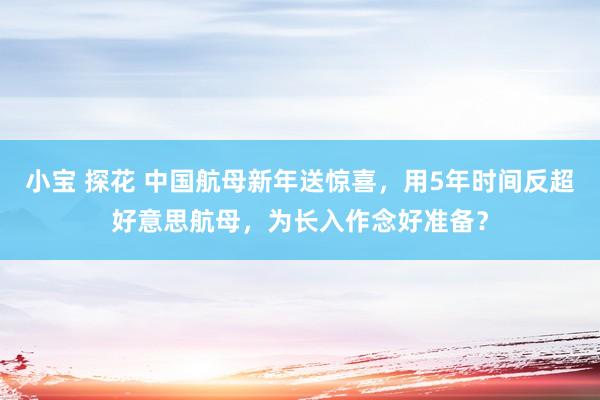 小宝 探花 中国航母新年送惊喜，用5年时间反超好意思航母，为长入作念好准备？