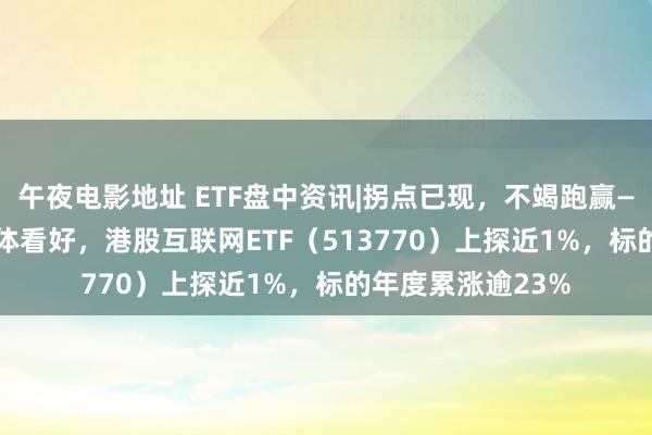 午夜电影地址 ETF盘中资讯|拐点已现，不竭跑赢——2025港股被集体看好，港股互联网ETF（513770）上探近1%，标的年度累涨逾23%