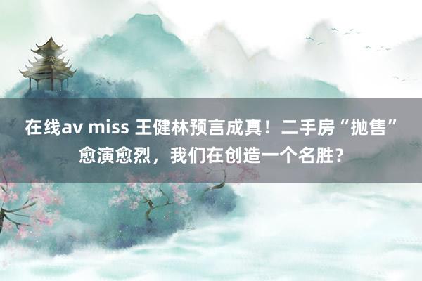 在线av miss 王健林预言成真！二手房“抛售”愈演愈烈，我们在创造一个名胜？